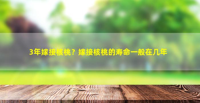 3年嫁接核桃？嫁接核桃的寿命一般在几年