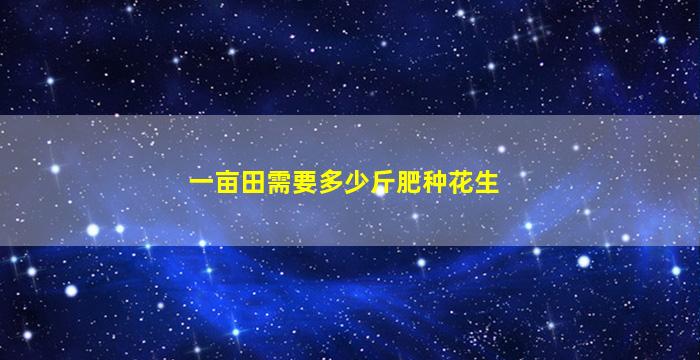 一亩田需要多少斤肥种花生