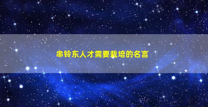 串铃东人才需要栽培的名言