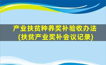 产业扶贫种养奖补验收办法(扶贫产业奖补会议记录)