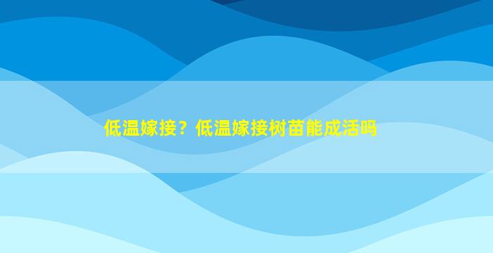 低温嫁接？低温嫁接树苗能成活吗