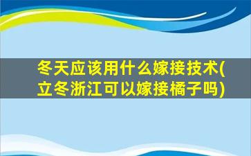 冬天应该用什么嫁接技术(立冬浙江可以嫁接橘子吗)