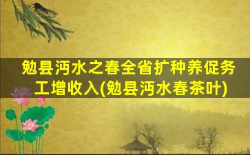 勉县沔水之春全省扩种养促务工增收入(勉县沔水春茶叶)