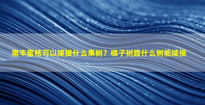 南丰蜜桔可以嫁接什么果树？橘子树跟什么树能嫁接