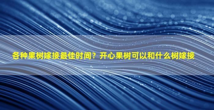 各种果树嫁接最佳时间？开心果树可以和什么树嫁接