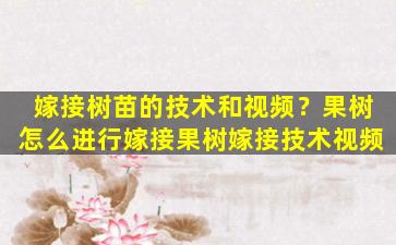 嫁接树苗的技术和视频？果树怎么进行嫁接果树嫁接技术视频