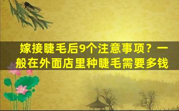 嫁接睫毛后9个注意事项？一般在外面店里种睫毛需要多钱