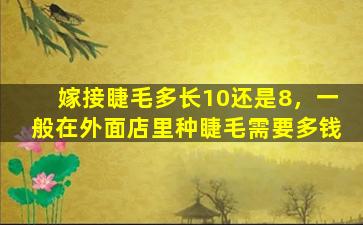 嫁接睫毛多长10还是8，一般在外面店里种睫毛需要多钱