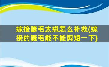 嫁接睫毛太翘怎么补救(嫁接的睫毛能不能剪短一下)