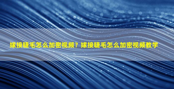 嫁接睫毛怎么加密视频？嫁接睫毛怎么加密视频教学