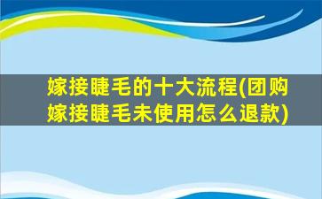 嫁接睫毛的十大流程(团购嫁接睫毛未使用怎么退款)