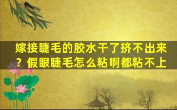 嫁接睫毛的胶水干了挤不出来？假眼睫毛怎么粘啊都粘不上