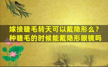 嫁接睫毛转天可以戴隐形么？种睫毛的时候能戴隐形眼镜吗