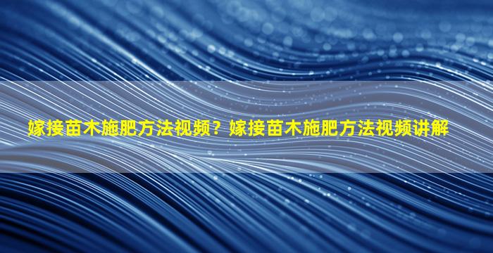 嫁接苗木施肥方法视频？嫁接苗木施肥方法视频讲解