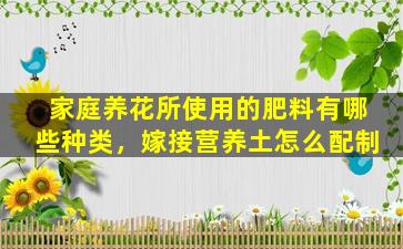 家庭养花所使用的肥料有哪些种类，嫁接营养土怎么配制