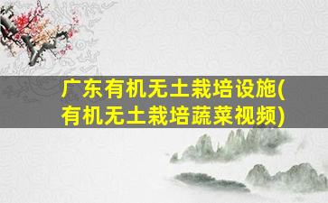 广东有机无土栽培设施(有机无土栽培蔬菜视频)