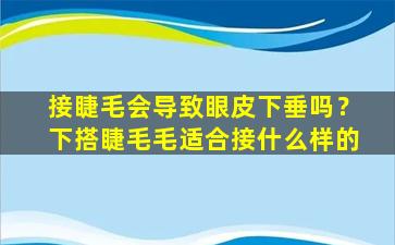 接睫毛会导致眼皮下垂吗？下搭睫毛毛适合接什么样的