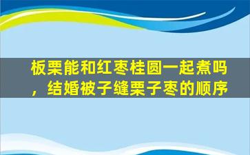 板栗能和红枣桂圆一起煮吗，结婚被子缝栗子枣的顺序