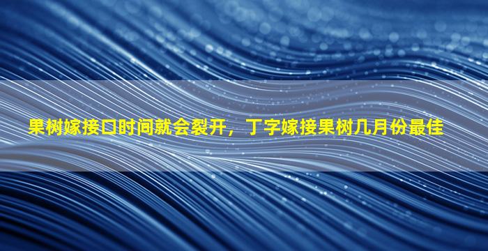 果树嫁接口时间就会裂开，丁字嫁接果树几月份最佳