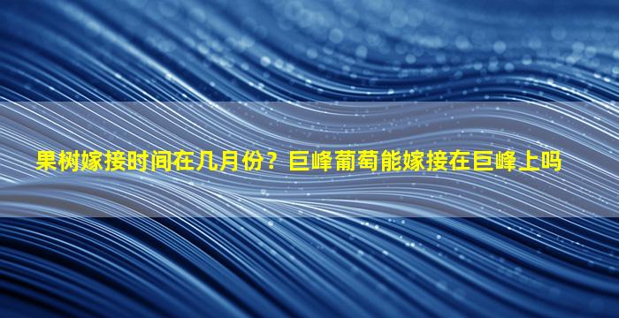 果树嫁接时间在几月份？巨峰葡萄能嫁接在巨峰上吗