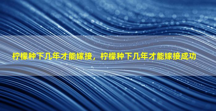 柠檬种下几年才能嫁接，柠檬种下几年才能嫁接成功