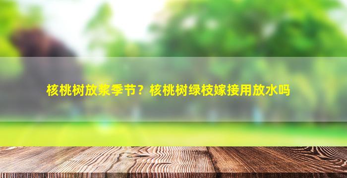 核桃树放浆季节？核桃树绿枝嫁接用放水吗