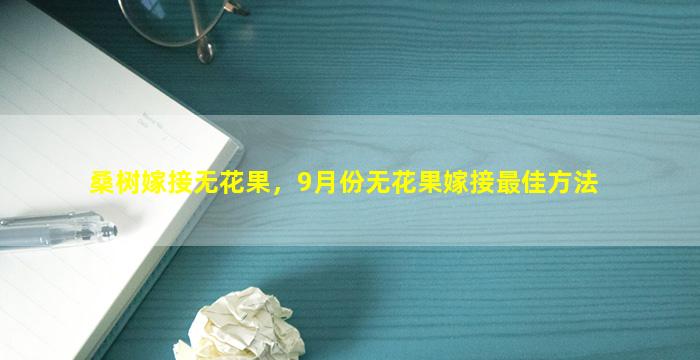 桑树嫁接无花果，9月份无花果嫁接最佳方法