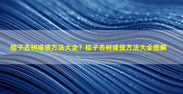 桔子杏树嫁接方法大全？桔子杏树嫁接方法大全图解