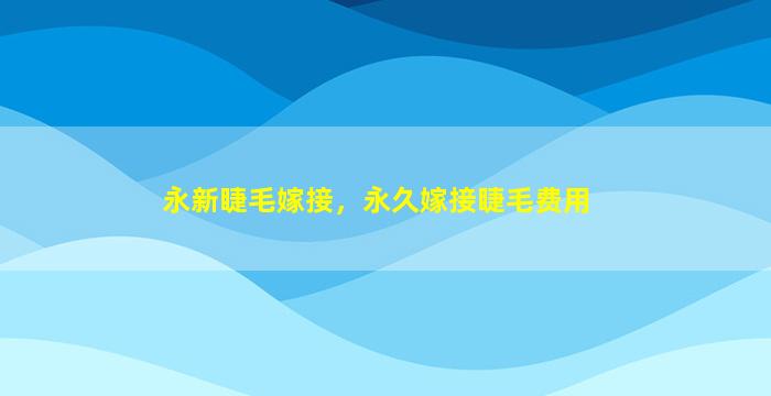 永新睫毛嫁接，永久嫁接睫毛费用