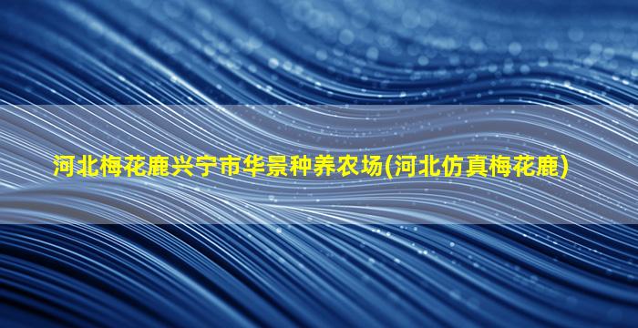 河北梅花鹿兴宁市华景种养农场(河北仿真梅花鹿)