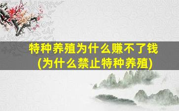 特种养殖为什么赚不了钱(为什么禁止特种养殖)