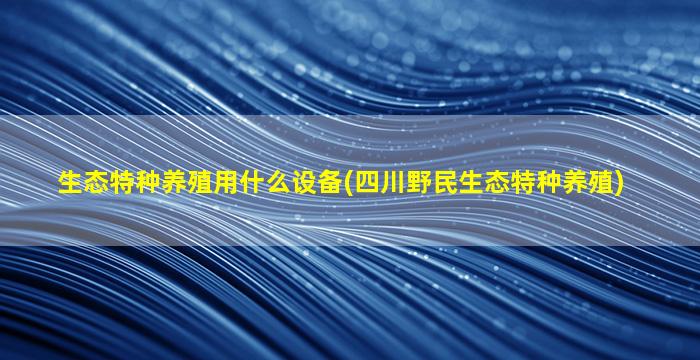 生态特种养殖用什么设备(四川野民生态特种养殖)