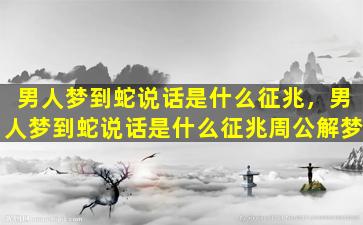 男人梦到蛇说话是什么征兆，男人梦到蛇说话是什么征兆周公解梦