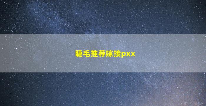 睫毛推荐嫁接pxx