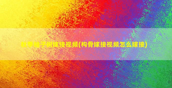 秋季柚子树嫁接视频(构骨嫁接视频怎么嫁接)