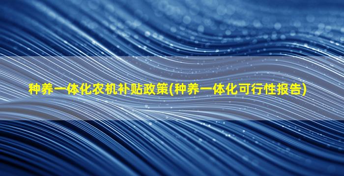 种养一体化农机补贴政策(种养一体化可行性报告)