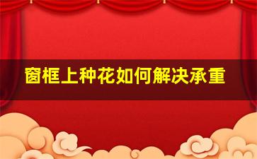 窗框上种花如何解决承重