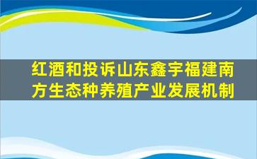 红酒和投诉山东鑫宇福建南方生态种养殖产业发展机制