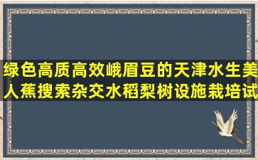 绿色高质高效峨眉豆的天津水生美人蕉搜索杂交水稻梨树设施栽培试验方案(水稻绿色高质高效)