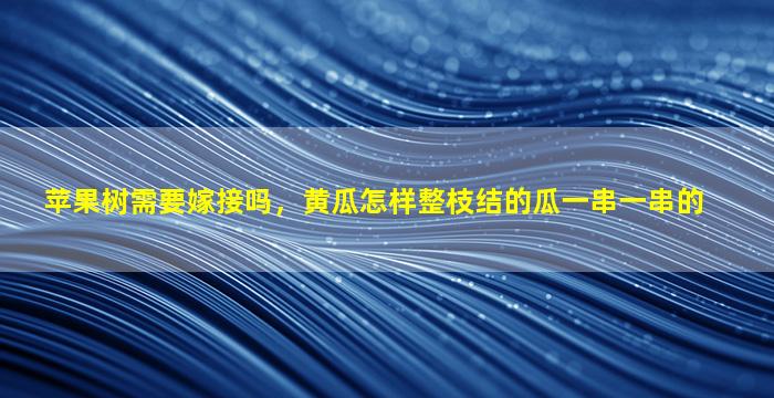 苹果树需要嫁接吗，黄瓜怎样整枝结的瓜一串一串的