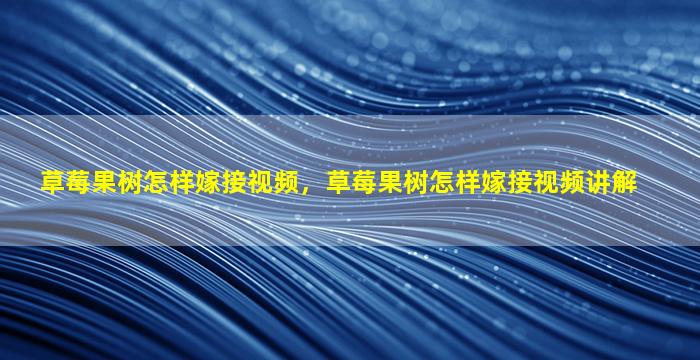 草莓果树怎样嫁接视频，草莓果树怎样嫁接视频讲解