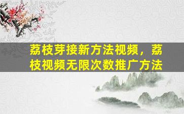 荔枝芽接新方法视频，荔枝视频无限次数推广方法