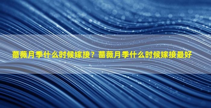 蔷薇月季什么时候嫁接？蔷薇月季什么时候嫁接最好